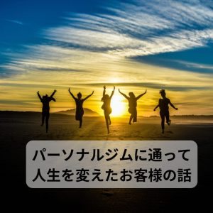 パーソナルジムに通って人生を変えたお客様の話